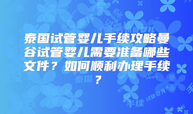 泰国试管婴儿手续攻略曼谷试管婴儿需要准备哪些文件?如何顺利办理手续?