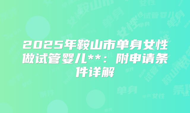 2025年鞍山市单身女性做试管婴儿**:附申请条件详解