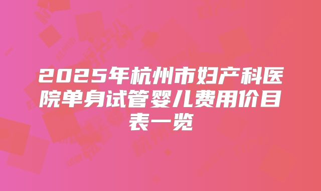 2025年杭州市妇产科医院单身试管婴儿费用价目表一览