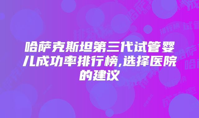 哈萨克斯坦第三代试管婴儿成功率排行榜,选择医院的建议