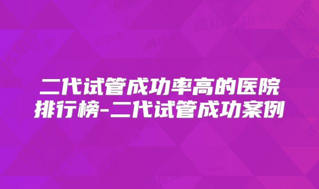 二代试管成功率高的医院排行榜-二代试管成功案例