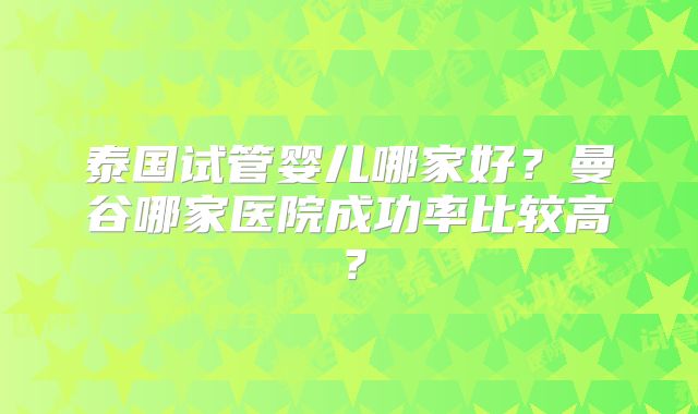 泰国试管婴儿哪家好?曼谷哪家医院成功率比较高?