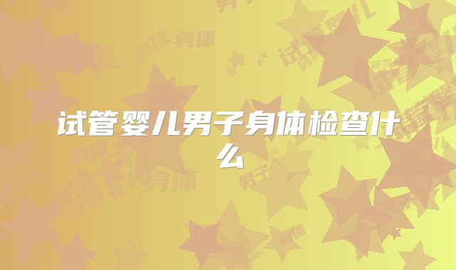 试管婴儿男子身体检查什么