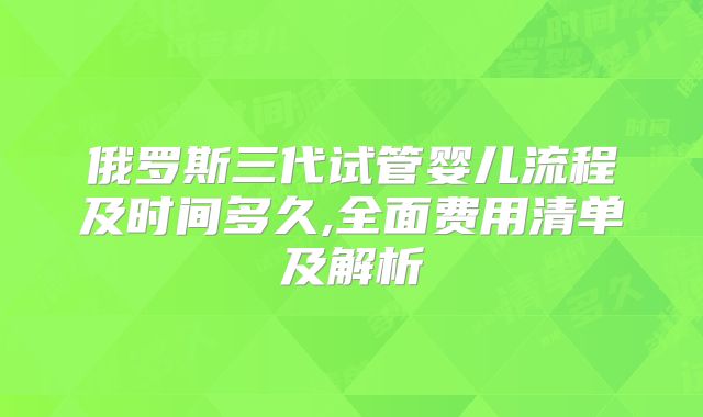 俄罗斯三代试管婴儿流程及时间多久,全面费用清单及解析