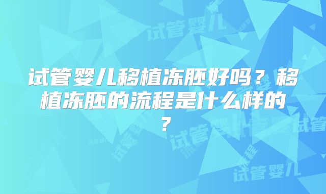 试管婴儿移植冻胚好吗？移植冻胚的流程是什么样的？