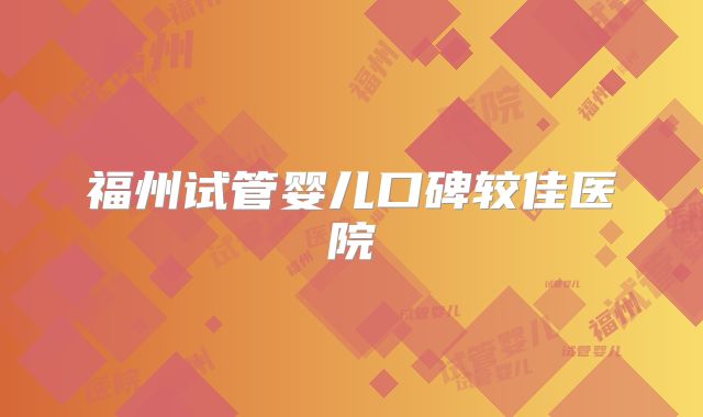 福州试管婴儿口碑较佳医院