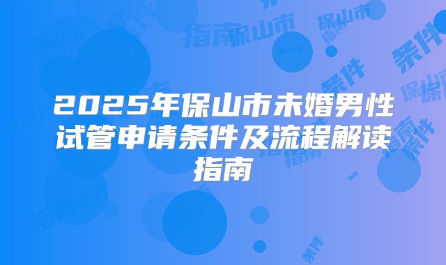 2025年保山市未婚男性试管申请条件及流程解读指南