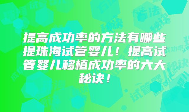 提高成功率的方法有哪些提珠海试管婴儿！提高试管婴儿移植成功率的六大秘诀！