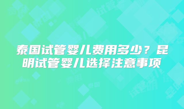 泰国试管婴儿费用多少？昆明试管婴儿选择注意事项