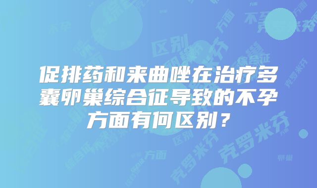 促排药和来曲唑在治疗多囊卵巢综合征导致的不孕方面有何区别?