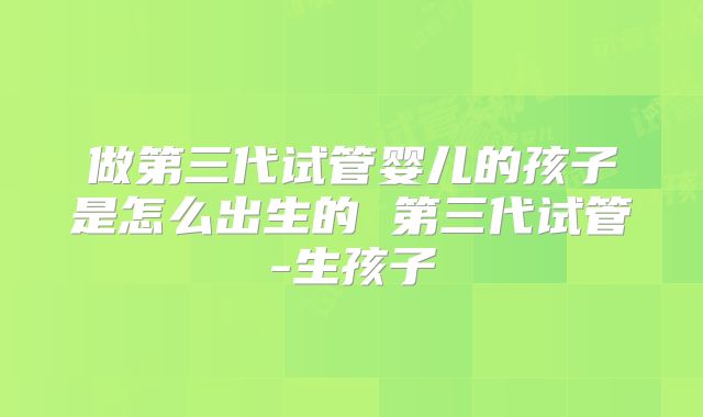 做第三代试管婴儿的孩子是怎么出生的 第三代试管-生孩子