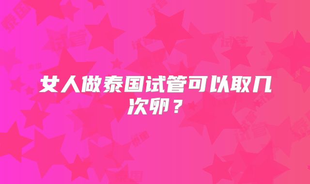 女人做泰国试管可以取几次卵?