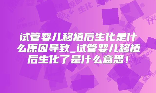 试管婴儿移植后生化是什么原因导致_试管婴儿移植后生化了是什么意思！