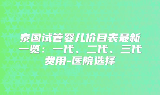 泰国试管婴儿价目表最新一览：一代、二代、三代费用-医院选择