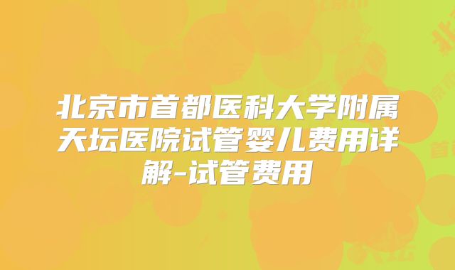 北京市首都医科大学附属天坛医院试管婴儿费用详解-试管费用