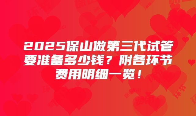2025保山做第三代试管要准备多少钱？附各环节费用明细一览！