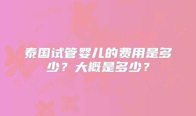 泰国试管婴儿的费用是多少？大概是多少？