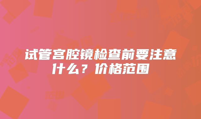 试管宫腔镜检查前要注意什么？价格范围