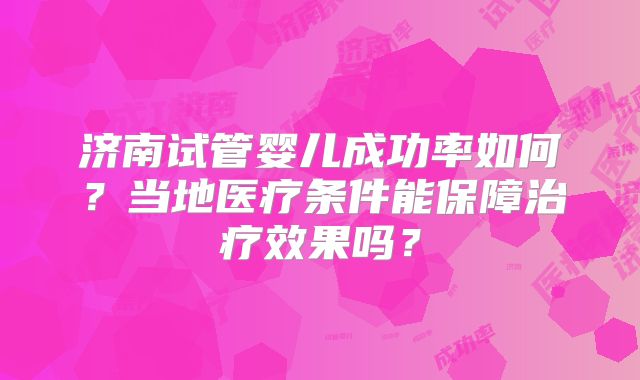 济南试管婴儿成功率如何？当地医疗条件能保障治疗效果吗？