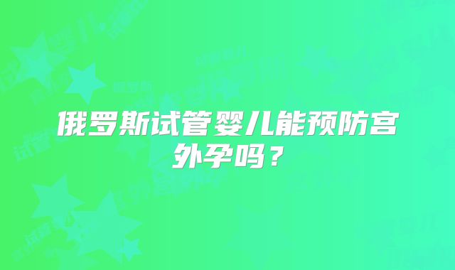 俄罗斯试管婴儿能预防宫外孕吗?