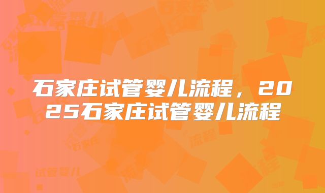石家庄试管婴儿流程，2025石家庄试管婴儿流程