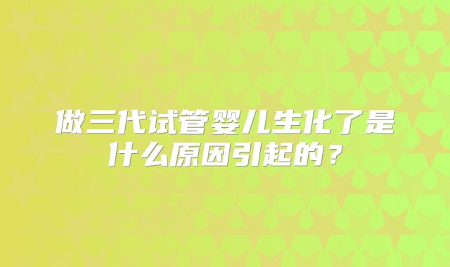 做三代试管婴儿生化了是什么原因引起的？