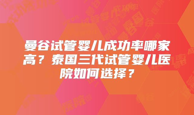 曼谷试管婴儿成功率哪家高？泰国三代试管婴儿医院如何选择？