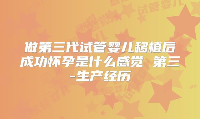做第三代试管婴儿移植后成功怀孕是什么感觉 第三-生产经历
