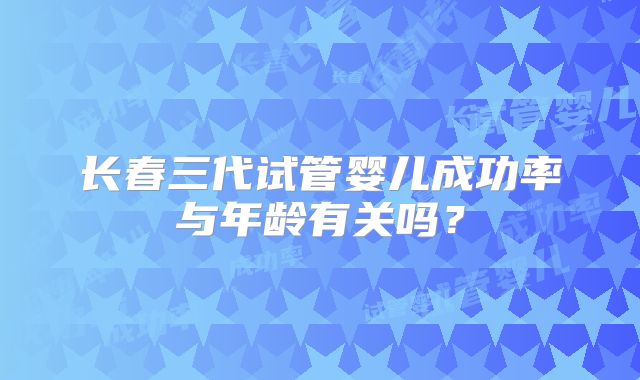 长春三代试管婴儿成功率与年龄有关吗?