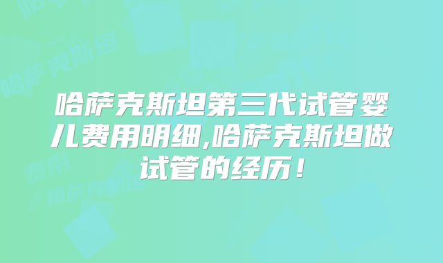 哈萨克斯坦第三代试管婴儿费用明细,哈萨克斯坦做试管的经历！