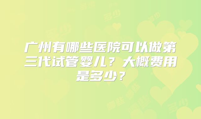 广州有哪些医院可以做第三代试管婴儿?大概费用是多少?