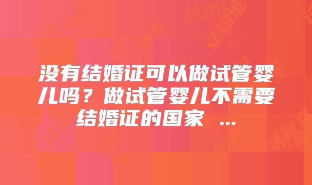 没有结婚证可以做试管婴儿吗?做试管婴儿不需要结婚证的国家 ...