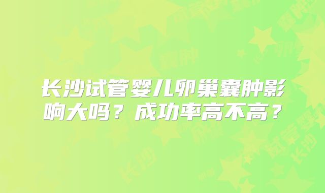 长沙试管婴儿卵巢囊肿影响大吗?成功率高不高?