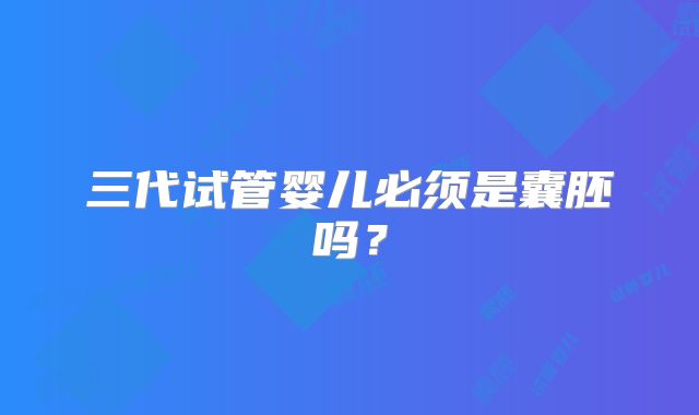 三代试管婴儿必须是囊胚吗?