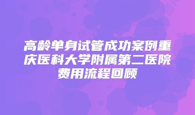 高龄单身试管成功案例重庆医科大学附属第二医院费用流程回顾