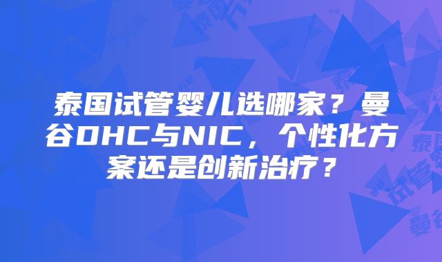 泰国试管婴儿选哪家？曼谷DHC与NIC，个性化方案还是创新治疗？
