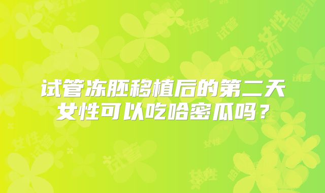 试管冻胚移植后的第二天女性可以吃哈密瓜吗?
