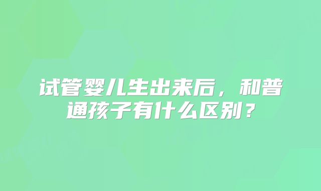 试管婴儿生出来后，和普通孩子有什么区别？