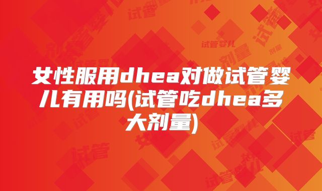 女性服用dhea对做试管婴儿有用吗(试管吃dhea多大剂量)