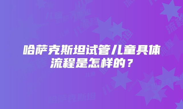 哈萨克斯坦试管儿童具体流程是怎样的？