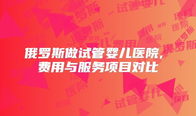 俄罗斯做试管婴儿医院, 费用与服务项目对比