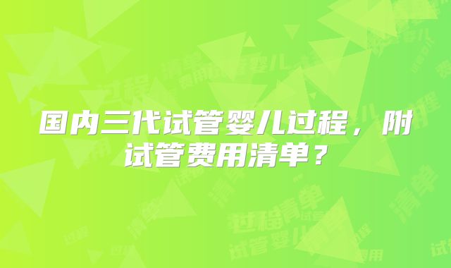 国内三代试管婴儿过程,附试管费用清单?