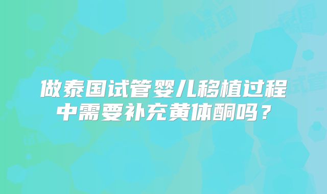 做泰国试管婴儿移植过程中需要补充黄体酮吗？