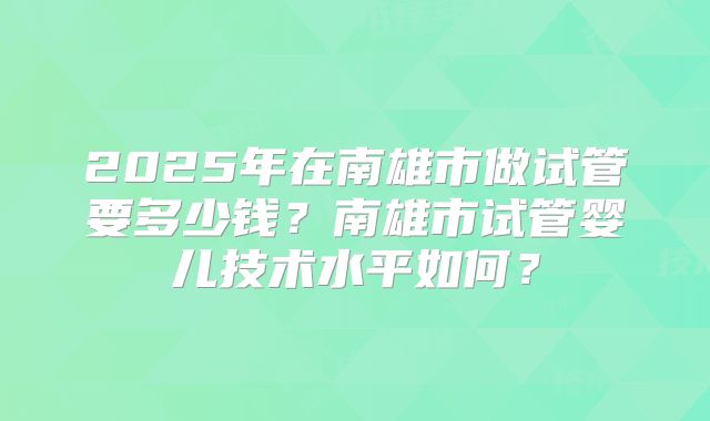 2025年在南雄市做试管要多少钱？南雄市试管婴儿技术水平如何？