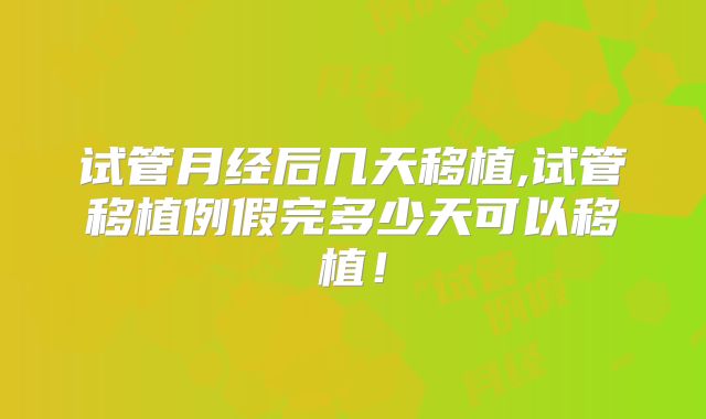 试管月经后几天移植,试管移植例假完多少天可以移植！