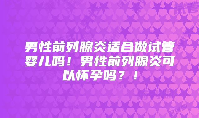 男性前列腺炎适合做试管婴儿吗!男性前列腺炎可以怀孕吗?!