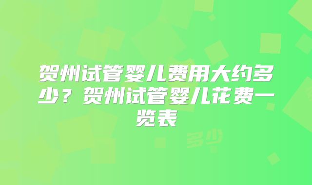 贺州试管婴儿费用大约多少?贺州试管婴儿花费一览表