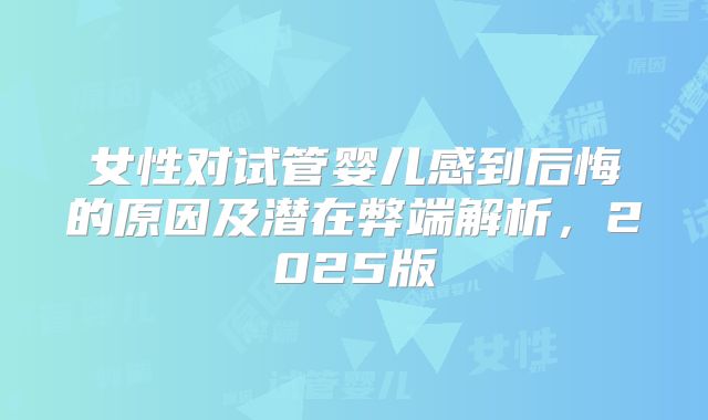 女性对试管婴儿感到后悔的原因及潜在弊端解析，2025版