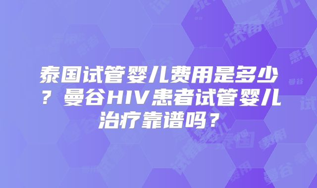 泰国试管婴儿费用是多少?曼谷HIV患者试管婴儿治疗靠谱吗?