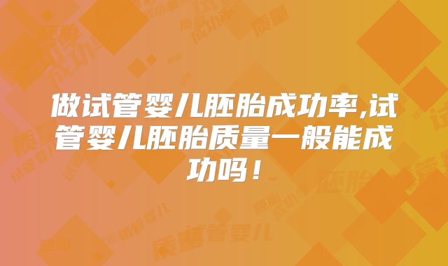 做试管婴儿胚胎成功率,试管婴儿胚胎质量一般能成功吗!